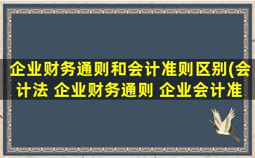 企业财务通则和会计准则区别(会计法 企业财务通则 企业会计准则)